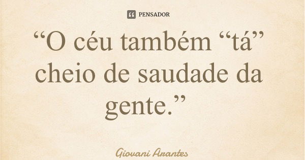 “O céu também “tá” cheio de saudade da gente.”... Frase de Giovani Arantes.