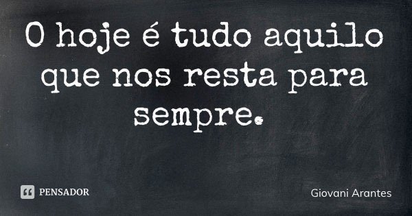 O hoje é tudo aquilo que nos resta para sempre.... Frase de Giovani Arantes.