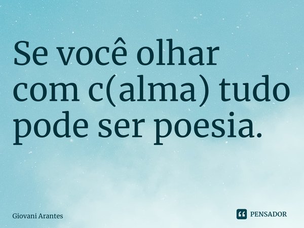 Se você olhar com c(alma) tudo pode ser poesia. ⁠... Frase de Giovani Arantes.