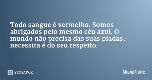 Todo sangue é vermelho. Somos abrigados pelo mesmo céu azul. O mundo não precisa das suas piadas, necessita é do seu respeito.... Frase de Giovani Arantes.