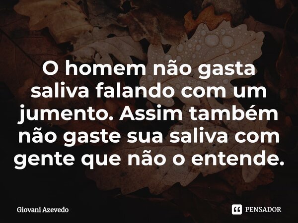 O homem não gasta saliva falando com um jumento. Assim também não gaste sua saliva com gente que não o entende.⁠... Frase de Giovani Azevedo.