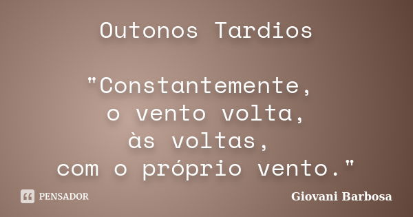 Outonos Tardios "Constantemente, o vento volta, às voltas, com o próprio vento."... Frase de Giovani Barbosa.