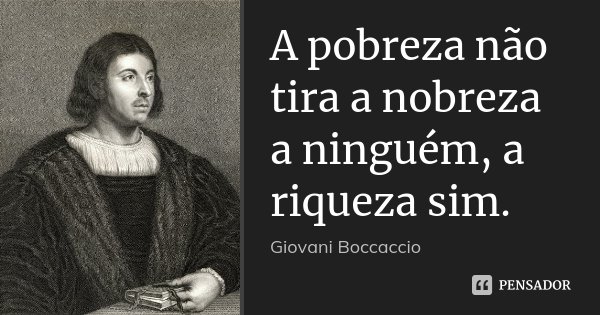 A pobreza não tira a nobreza a ninguém, a riqueza sim.... Frase de Giovani Boccaccio.