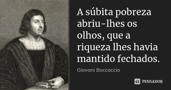 A súbita pobreza abriu-lhes os olhos, que a riqueza lhes havia mantido fechados.... Frase de Giovani Boccaccio.