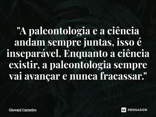 ⁠"A paleontologia e a ciência andam sempre juntas, isso é inseparável. Enquanto a ciência existir, a paleontologia sempre vai avançar e nunca fracassar.&qu... Frase de Giovani Carneiro.