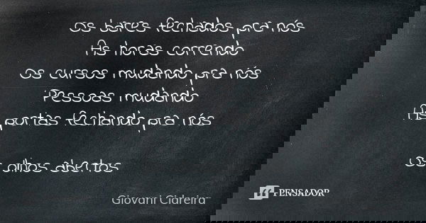 Os bares fechados pra nós
As horas correndo
Os cursos mudando pra nós
Pessoas mudando
As portas fechando pra nós Os olhos abertos... Frase de Giovani Cidreira.