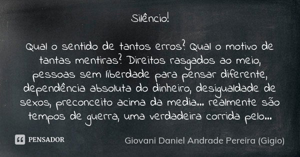 Silêncio! Qual o sentido de tantos erros? Qual o motivo de tantas mentiras? Direitos rasgados ao meio, pessoas sem liberdade para pensar diferente, dependência ... Frase de Giovani Daniel Andrade Pereira (Gigio).