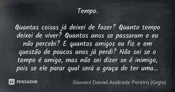 Tempo. Quantas coisas jà deixei de fazer? Quanto tempo deixei de viver? Quantos anos se passaram e eu não percebi? E quantos amigos eu fiz e em questão de pouco... Frase de Giovani Daniel Andrade Pereira (Gigio).