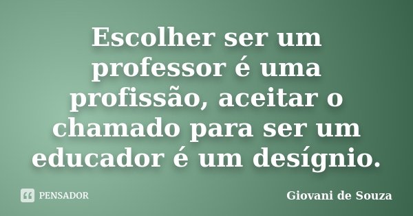 Escolher ser um professor é uma profissão, aceitar o chamado para ser um educador é um desígnio.... Frase de Giovani de Souza.