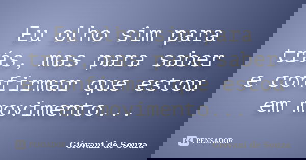Eu olho sim para trás, mas para saber e confirmar que estou em movimento...... Frase de Giovani de Souza.