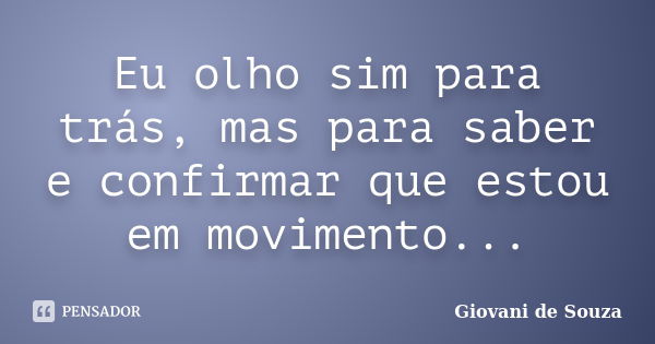 Eu olho sim para trás, mas para saber e confirmar que estou em movimento...... Frase de Giovani de Souza.