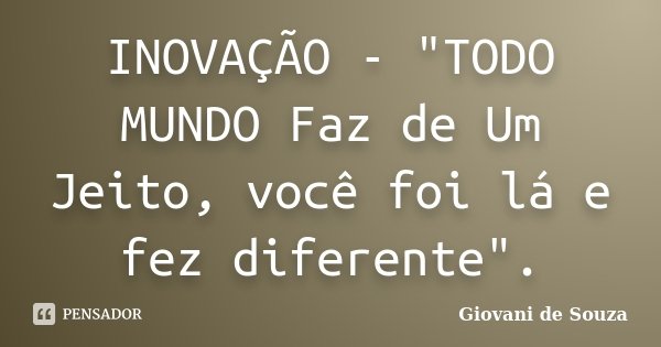 INOVAÇÃO - "TODO MUNDO Faz de Um Jeito, você foi lá e fez diferente".... Frase de Giovani de Souza.