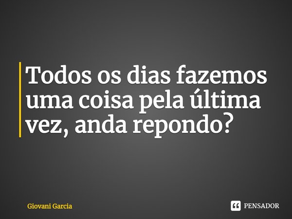 ⁠Todos os dias fazemos uma coisa pela última vez, anda repondo?... Frase de Giovani Garcia.