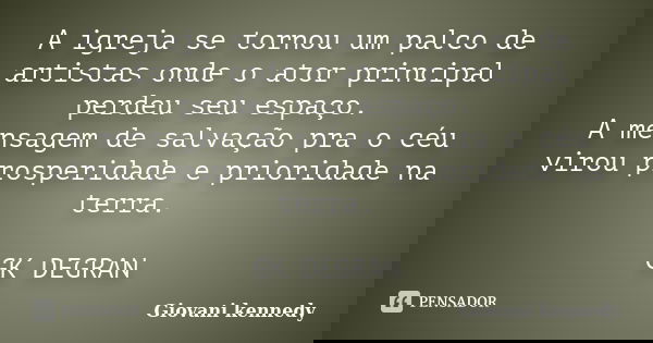 A igreja se tornou um palco de artistas onde o ator principal perdeu seu espaço. A mensagem de salvação pra o céu virou prosperidade e prioridade na terra. GK D... Frase de Giovani kennedy.