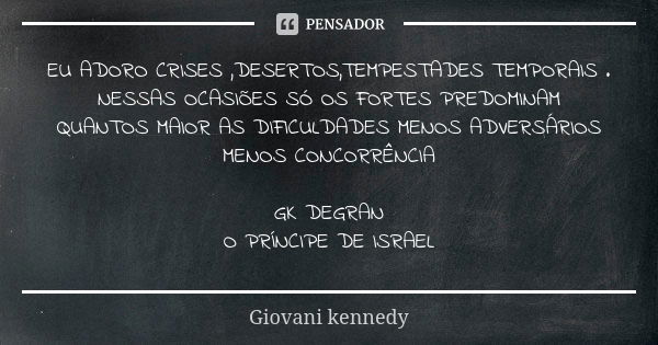 EU ADORO CRISES ,DESERTOS,TEMPESTADES TEMPORAIS . NESSAS OCASIÕES SÓ OS FORTES PREDOMINAM QUANTOS MAIOR AS DIFICULDADES MENOS ADVERSÁRIOS MENOS CONCORRÊNCIA GK ... Frase de Giovani kennedy.