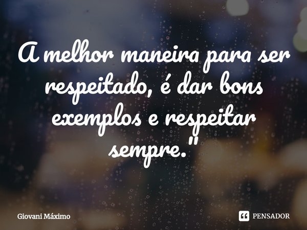 ⁠A melhor maneira para ser respeitado, é dar bons exemplos e respeitar sempre."... Frase de Giovani Máximo.