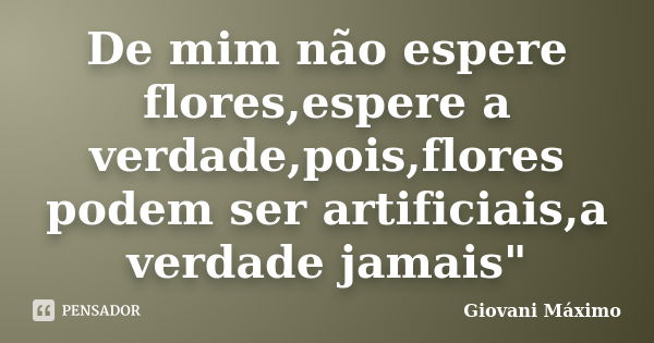 De mim não espere flores,espere a verdade,pois,flores podem ser artificiais,a verdade jamais"... Frase de Giovani Máximo.