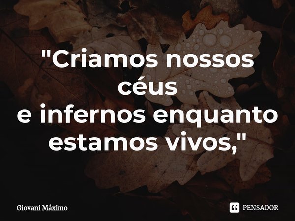 ⁠"Criamos nossos céus
e infernos enquanto estamos vivos,"... Frase de Giovani Máximo.