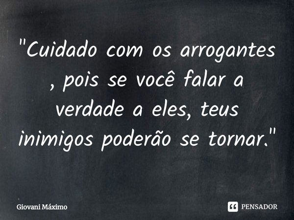 ⁠"Cuidado com os arrogantes , pois se você falar a verdade a eles, teus inimigos poderão se tornar."... Frase de Giovani Máximo.