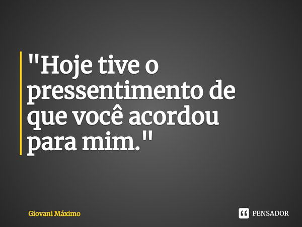 ⁠"Hoje tive o pressentimento de
que você acordou
para mim."... Frase de Giovani Máximo.