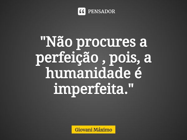 "⁠Não procures a perfeição , pois, a humanidade é imperfeita."... Frase de Giovani Máximo.