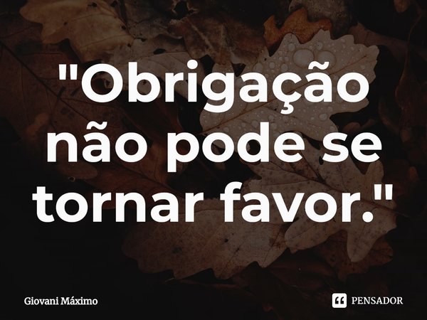 ⁠"Obrigação não pode se tornar favor."... Frase de Giovani Máximo.