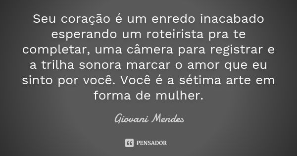 Seu coração é um enredo inacabado esperando um roteirista pra te completar, uma câmera para registrar e a trilha sonora marcar o amor que eu sinto por você. Voc... Frase de Giovani Mendes.