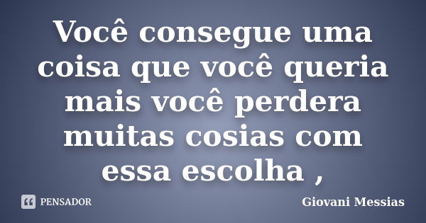 Você consegue uma coisa que você queria mais você perdera muitas cosias com essa escolha ,... Frase de Giovani Messias.