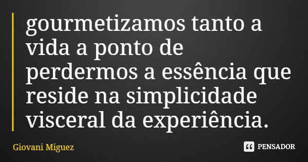 gourmetizamos tanto a vida a ponto de perdermos a essência que reside na simplicidade visceral da experiência.... Frase de Giovani Miguez.