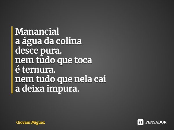 ⁠Manancial
a água da colina
desce pura.
nem tudo que toca
é ternura.
nem tudo que nela cai
a deixa impura.... Frase de Giovani Miguez.