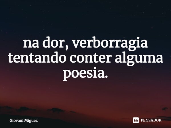 ⁠na dor, verborragia tentando conter alguma poesia.... Frase de Giovani Miguez.