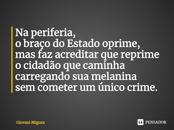 ⁠Na periferia,
o braço do Estado oprime,
mas faz acreditar que reprime
o cidadão que caminha
carregando sua melanina
sem cometer um único crime.... Frase de Giovani Miguez.