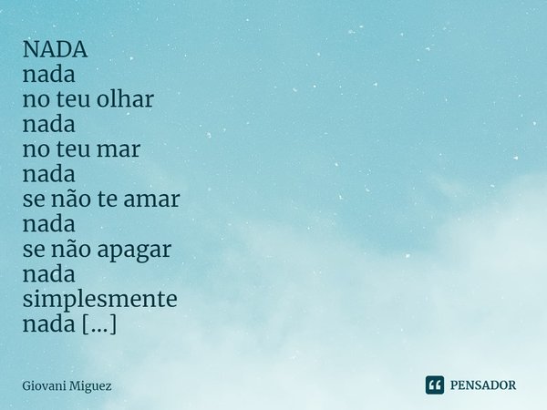 NADA
nada
no teu olhar
nada
no teu mar
nada
se não te amar
nada
se não apagar
nada
simplesmente
nada
simples
nada
mente
nada... Frase de Giovani Miguez.