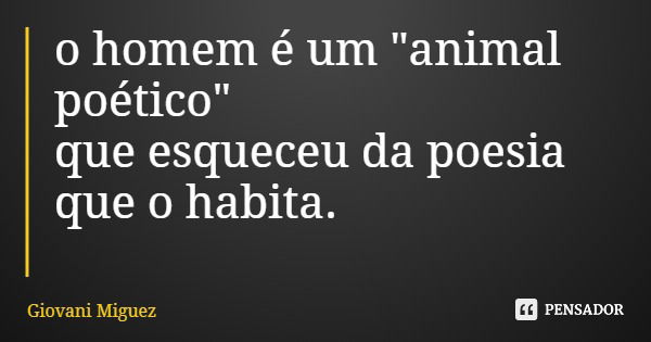 o homem é um "animal poético" que esqueceu da poesia que o habita.... Frase de Giovani Miguez.