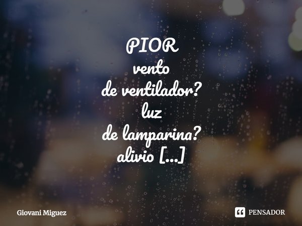 PIOR
vento
de ventilador?
luz
de lamparina?
alivio
de aspirina?
melhor
sentir calor?
viver sem cor?
morrer de dor?
não, é pior...
bem pior!... Frase de Giovani Miguez.