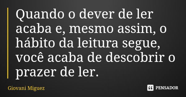 Quando o dever de ler acaba e, mesmo assim, o hábito da leitura segue, você acaba de descobrir o prazer de ler.... Frase de Giovani Miguez.