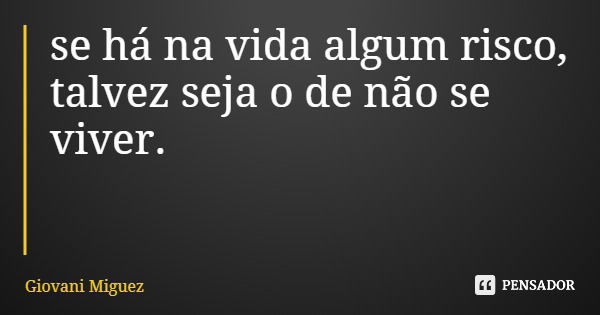 se há na vida algum risco, talvez seja o de não se viver.... Frase de Giovani Miguez.