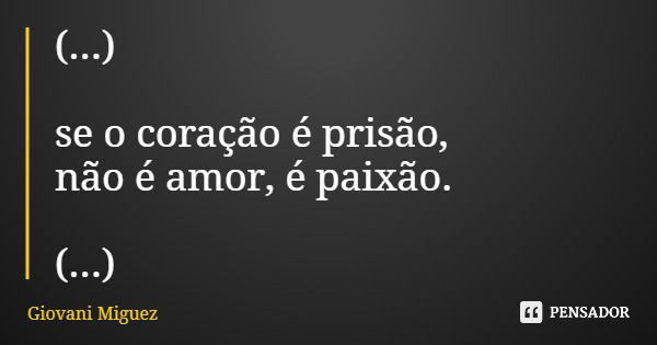 (...) se o coração é prisão, não é amor, é paixão. (...)... Frase de Giovani Miguez.