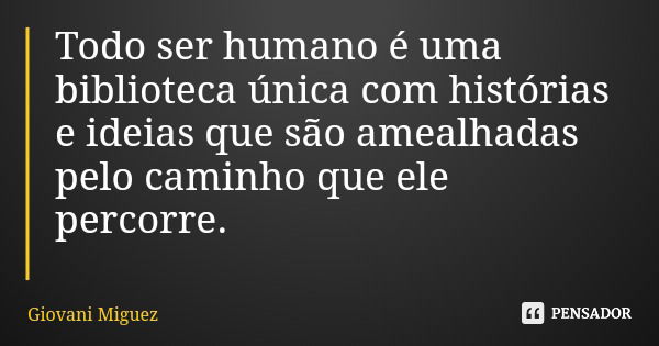 Todo ser humano é uma biblioteca única com histórias e ideias que são amealhadas pelo caminho que ele percorre.... Frase de Giovani Miguez.