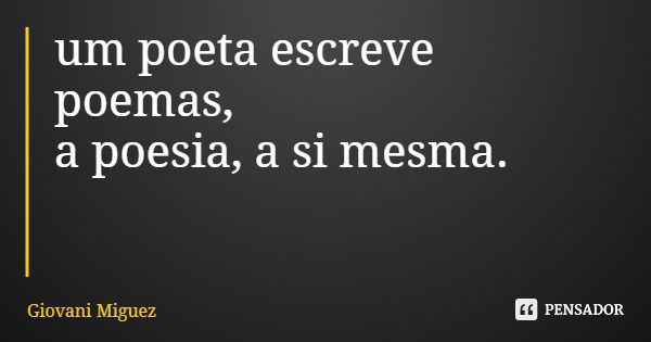 um poeta escreve poemas, a poesia, a si mesma.... Frase de Giovani Miguez.