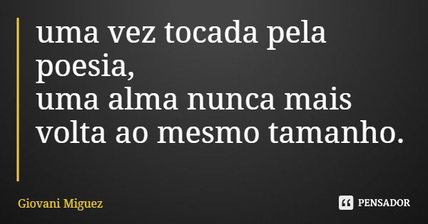 uma vez tocada pela poesia, uma alma nunca mais volta ao mesmo tamanho.... Frase de Giovani Miguez.