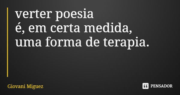 verter poesia é, em certa medida, uma forma de terapia.... Frase de Giovani Miguez.