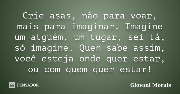 Crie asas, não para voar, mais para imaginar. Imagine um alguém, um lugar, sei lá, só imagine. Quem sabe assim, você esteja onde quer estar, ou com quem quer es... Frase de Giovani Morais.