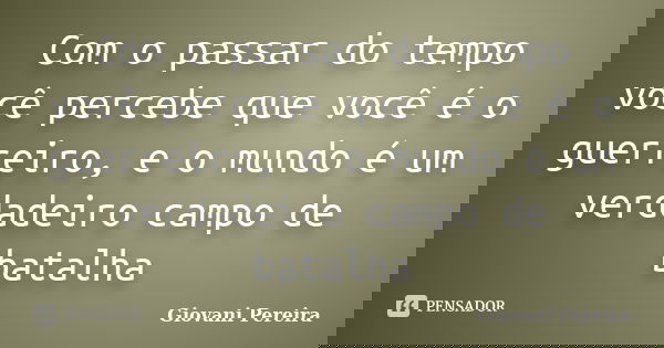 Com o passar do tempo você percebe que você é o guerreiro, e o mundo é um verdadeiro campo de batalha... Frase de Giovani Pereira.