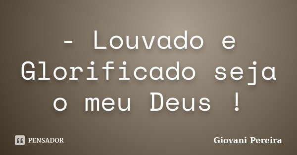 - Louvado e Glorificado seja o meu Deus !... Frase de Giovani Pereira.