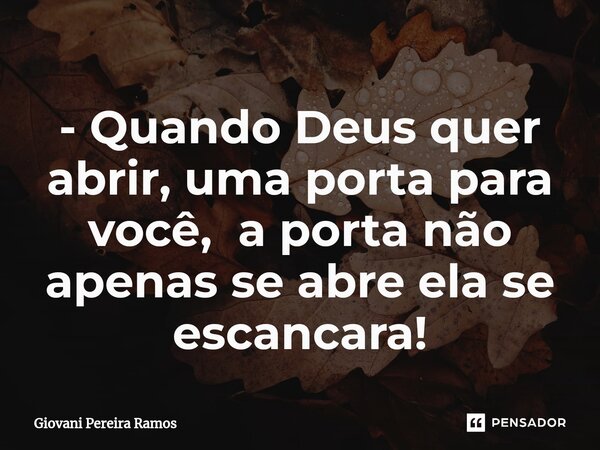 ⁠- Quando Deus quer abrir, uma porta para você, a porta não apenas se abre ela se escancara!... Frase de Giovani Pereira Ramos.