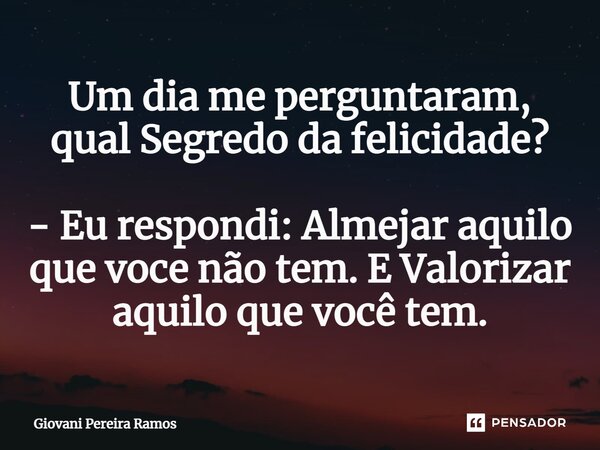 ⁠Um dia me perguntaram, qual Segredo da felicidade? - Eu respondi: Almejar aquilo que você não tem. E Valorizar aquilo que você tem.... Frase de Giovani Pereira Ramos.