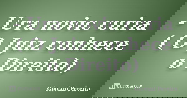 - Ura novic curia ( O Juiz conhece o Direito)... Frase de Giovani Pereira.
