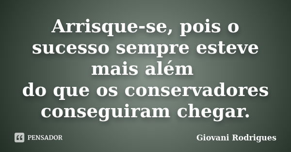 Arrisque-se, pois o sucesso sempre esteve mais além do que os conservadores conseguiram chegar.... Frase de Giovani Rodrigues.