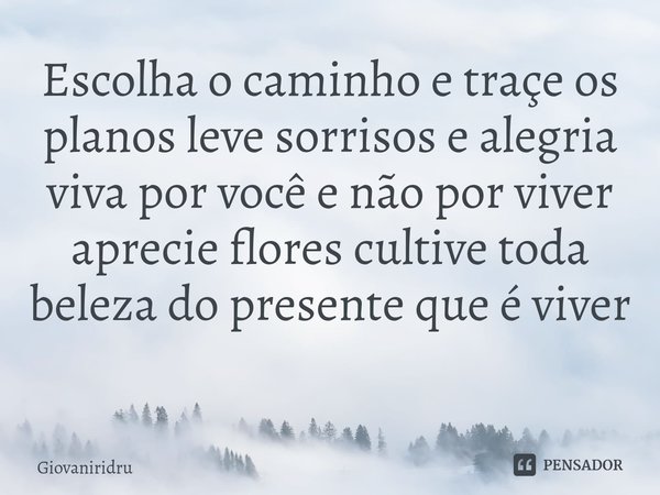 Escolha o caminho e traçe os planos leve sorrisos e alegria viva por você e não por viver aprecie flores cultive toda beleza do presente que é viver ⁠... Frase de Giovaniridru.